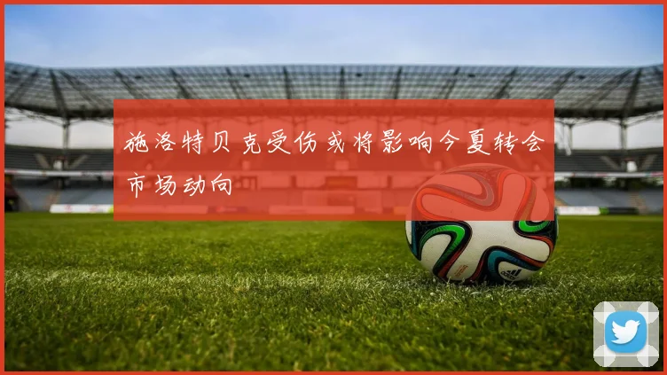 施洛特贝克受伤或将影响今夏转会市场动向