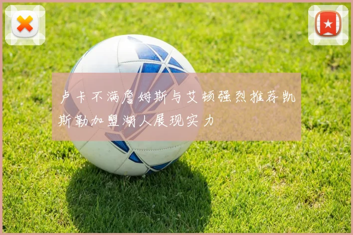 卢卡不满詹姆斯与艾顿强烈推荐凯斯勒加盟湖人展现实力
