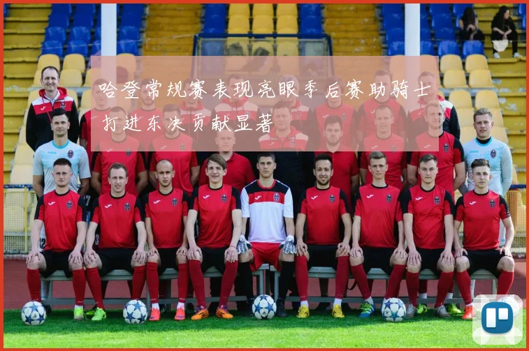哈登常规赛表现亮眼季后赛助骑士打进东决贡献显著