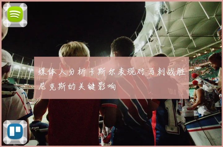 媒体人分析卡斯尔表现对马刺战胜尼克斯的关键影响