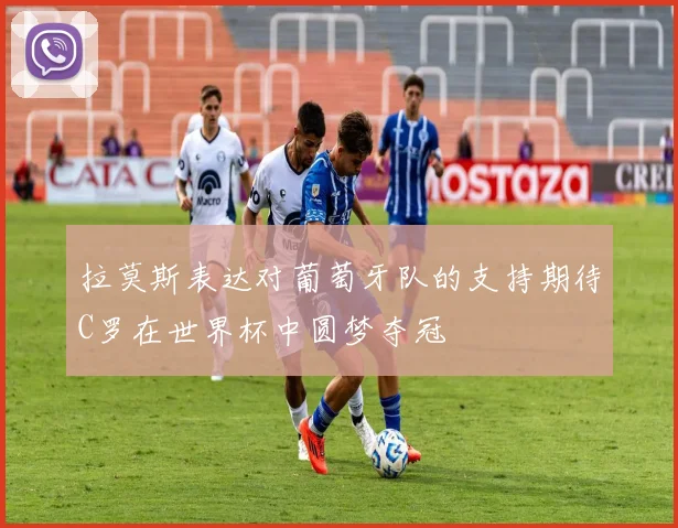 拉莫斯表达对葡萄牙队的支持期待C罗在世界杯中圆梦夺冠