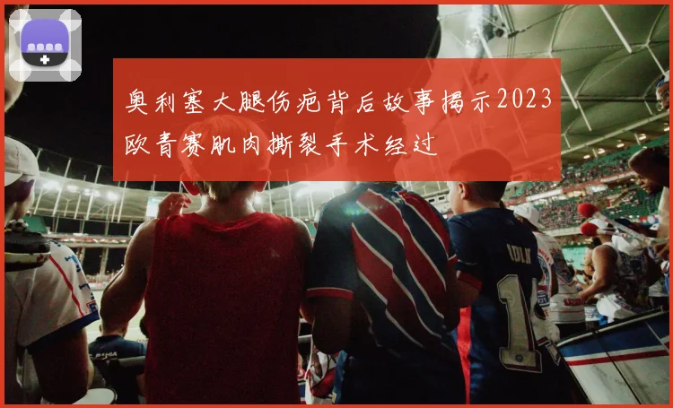 奥利塞大腿伤疤背后故事揭示2023欧青赛肌肉撕裂手术经过