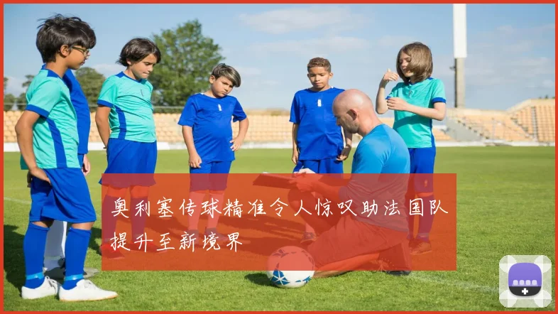 奥利塞传球精准令人惊叹助法国队提升至新境界