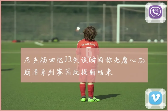 尼克杨回忆JR失误瞬间称老詹心态崩溃系列赛因此提前结束