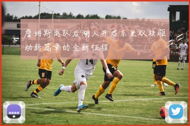 詹姆斯离队后湖人开启东里双核驱动新篇章的全新征程