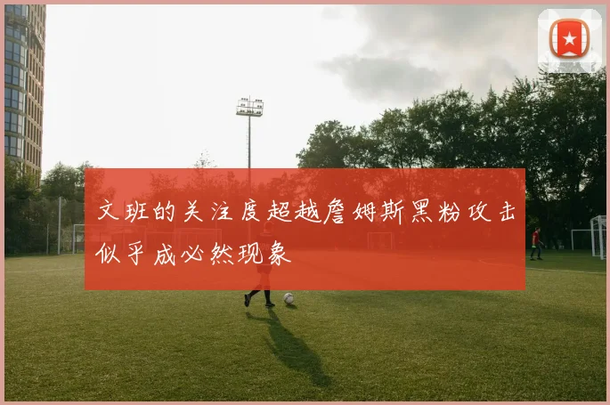 文班的关注度超越詹姆斯黑粉攻击似乎成必然现象