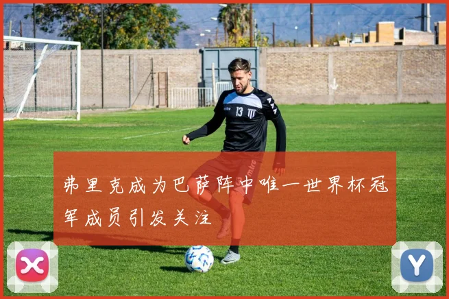 弗里克成为巴萨阵中唯一世界杯冠军成员引发关注