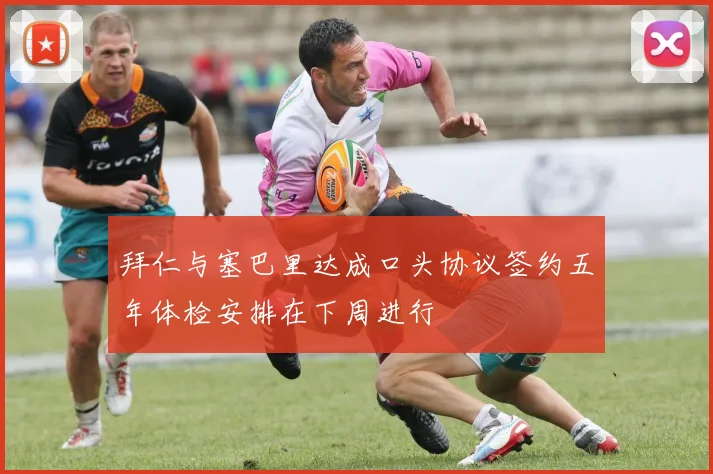 拜仁与塞巴里达成口头协议签约五年体检安排在下周进行