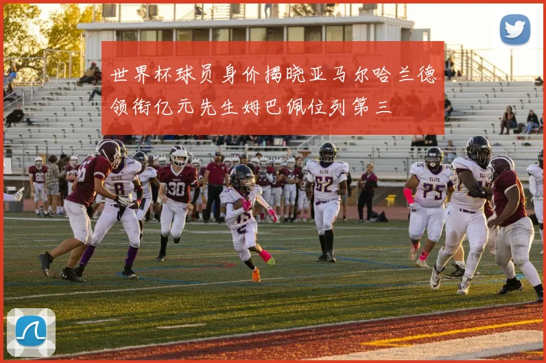 世界杯球员身价揭晓亚马尔哈兰德领衔亿元先生姆巴佩位列第三