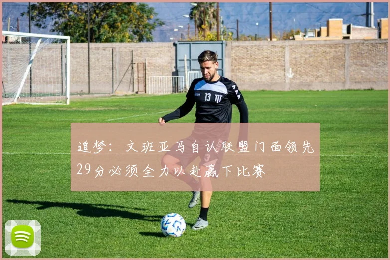追梦：文班亚马自认联盟门面领先29分必须全力以赴赢下比赛